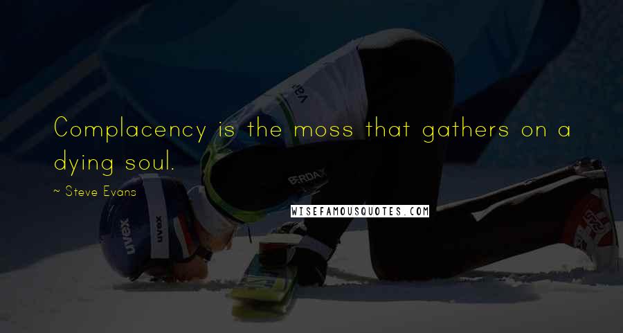 Steve Evans Quotes: Complacency is the moss that gathers on a dying soul.