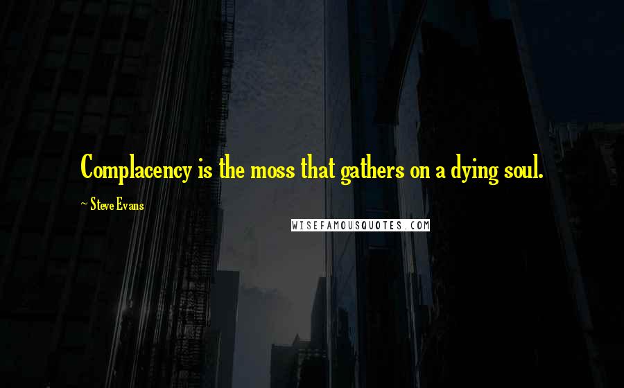 Steve Evans Quotes: Complacency is the moss that gathers on a dying soul.