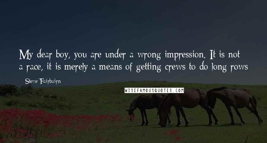 Steve Fairbairn Quotes: My dear boy, you are under a wrong impression. It is not a race, it is merely a means of getting crews to do long rows