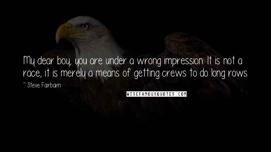 Steve Fairbairn Quotes: My dear boy, you are under a wrong impression. It is not a race, it is merely a means of getting crews to do long rows