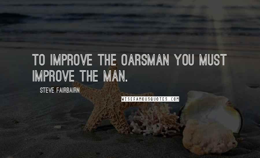 Steve Fairbairn Quotes: To improve the oarsman you must improve the man.