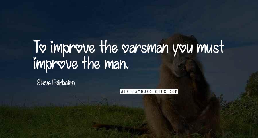 Steve Fairbairn Quotes: To improve the oarsman you must improve the man.