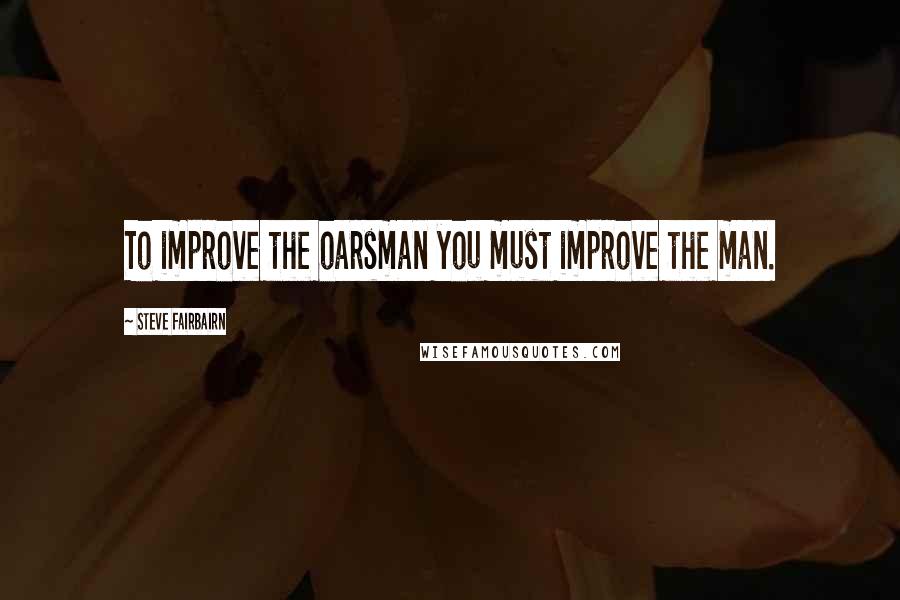 Steve Fairbairn Quotes: To improve the oarsman you must improve the man.