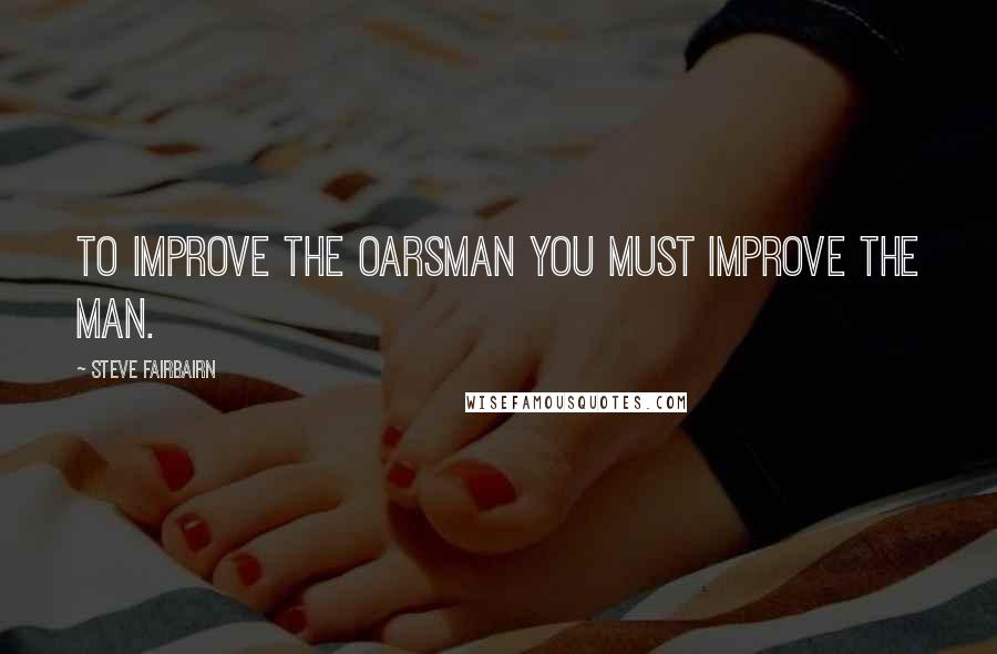 Steve Fairbairn Quotes: To improve the oarsman you must improve the man.