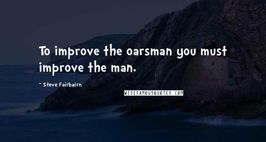 Steve Fairbairn Quotes: To improve the oarsman you must improve the man.