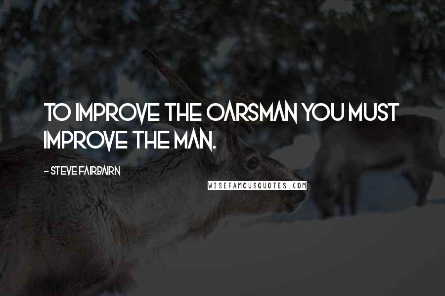 Steve Fairbairn Quotes: To improve the oarsman you must improve the man.