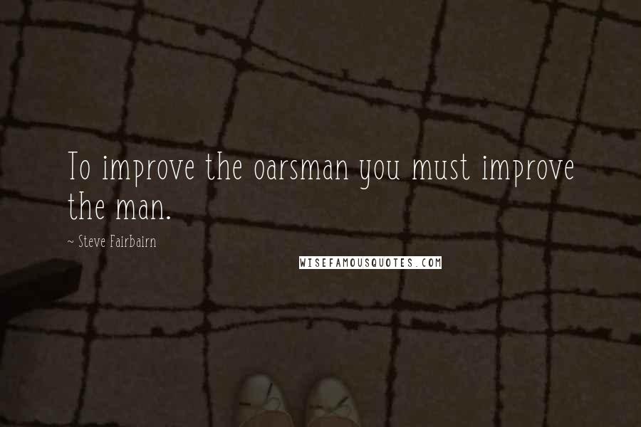 Steve Fairbairn Quotes: To improve the oarsman you must improve the man.