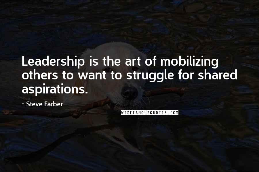 Steve Farber Quotes: Leadership is the art of mobilizing others to want to struggle for shared aspirations.