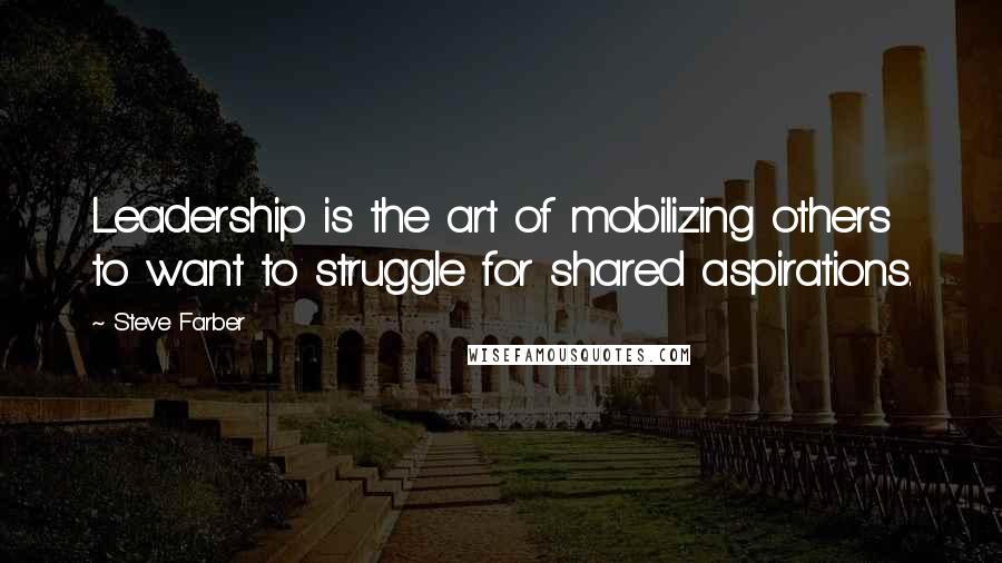 Steve Farber Quotes: Leadership is the art of mobilizing others to want to struggle for shared aspirations.