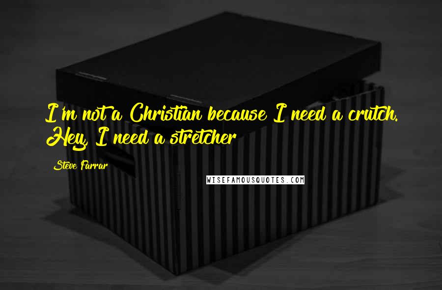 Steve Farrar Quotes: I'm not a Christian because I need a crutch. Hey, I need a stretcher!