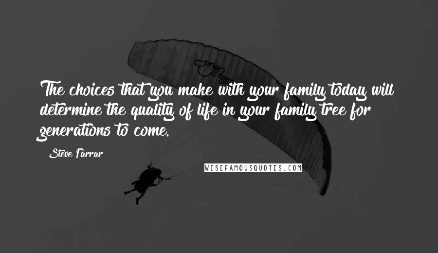 Steve Farrar Quotes: The choices that you make with your family today will determine the quality of life in your family tree for generations to come.