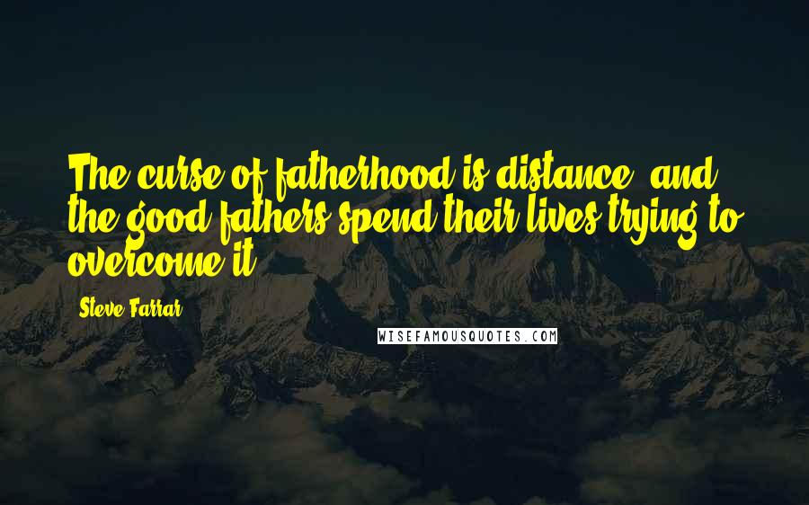 Steve Farrar Quotes: The curse of fatherhood is distance, and the good fathers spend their lives trying to overcome it.