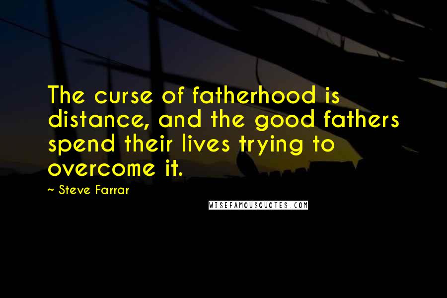 Steve Farrar Quotes: The curse of fatherhood is distance, and the good fathers spend their lives trying to overcome it.