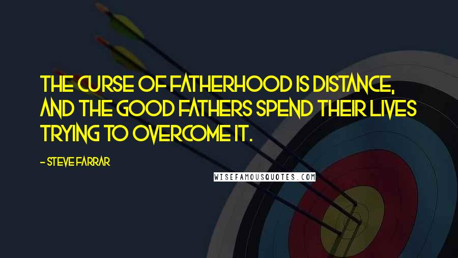 Steve Farrar Quotes: The curse of fatherhood is distance, and the good fathers spend their lives trying to overcome it.