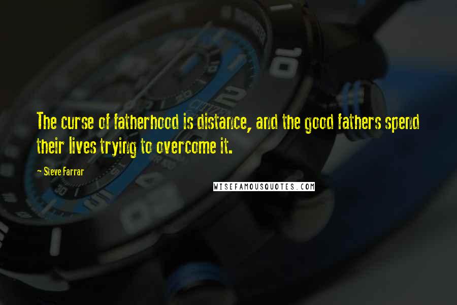 Steve Farrar Quotes: The curse of fatherhood is distance, and the good fathers spend their lives trying to overcome it.