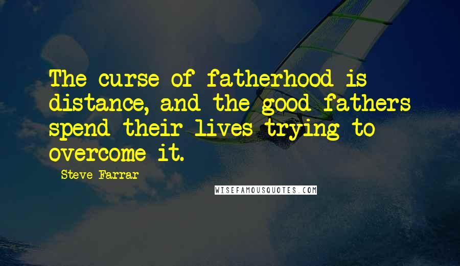 Steve Farrar Quotes: The curse of fatherhood is distance, and the good fathers spend their lives trying to overcome it.