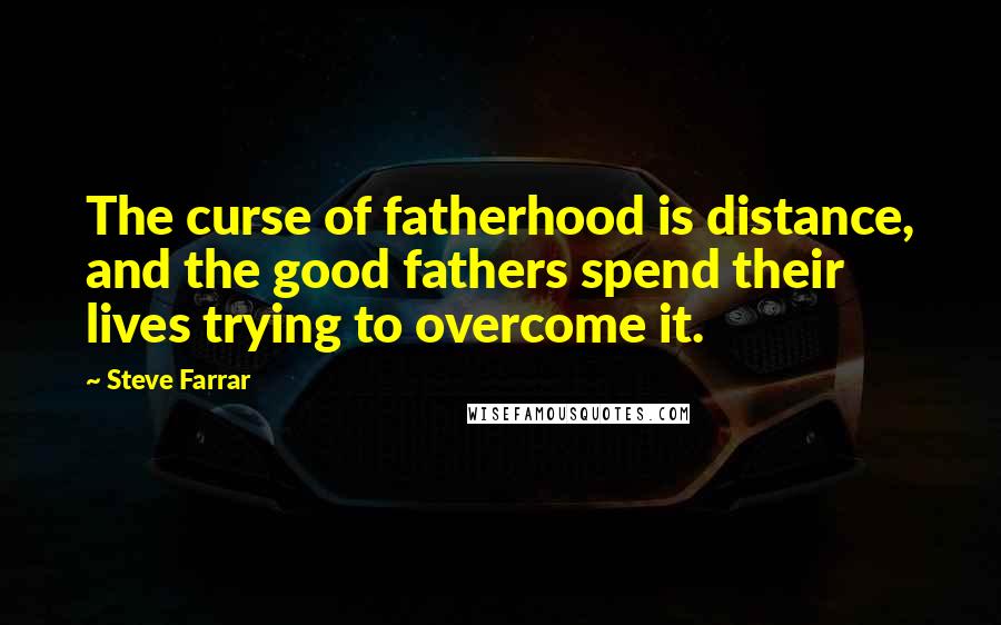 Steve Farrar Quotes: The curse of fatherhood is distance, and the good fathers spend their lives trying to overcome it.