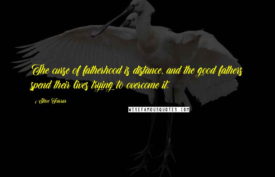 Steve Farrar Quotes: The curse of fatherhood is distance, and the good fathers spend their lives trying to overcome it.