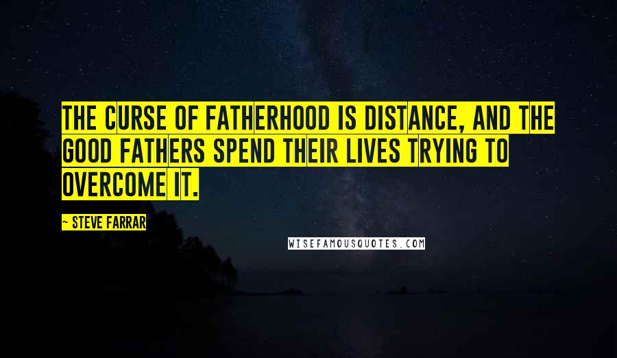 Steve Farrar Quotes: The curse of fatherhood is distance, and the good fathers spend their lives trying to overcome it.