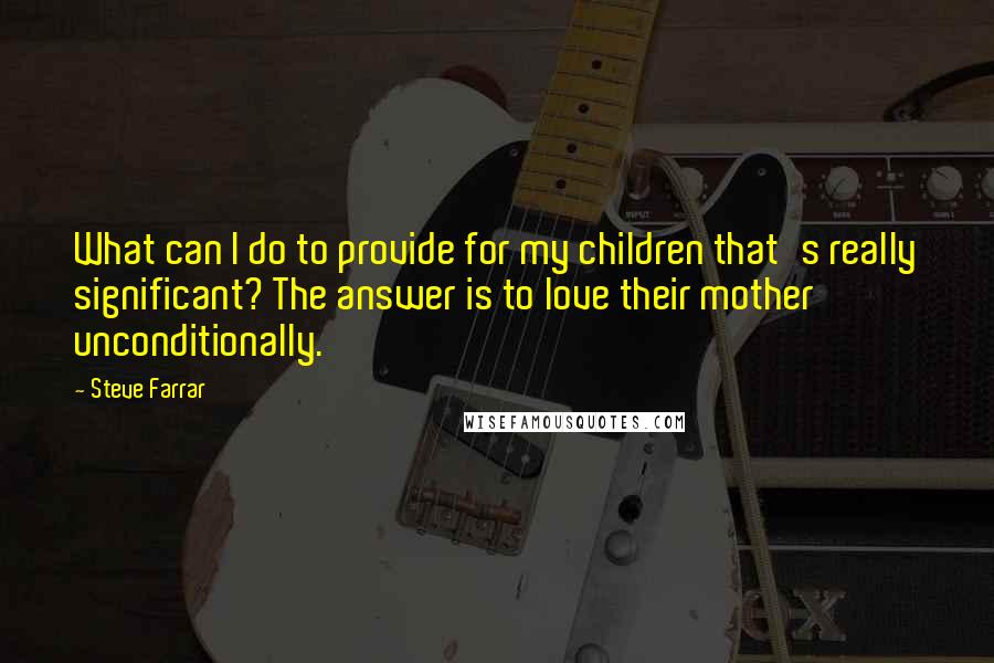 Steve Farrar Quotes: What can I do to provide for my children that's really significant? The answer is to love their mother unconditionally.