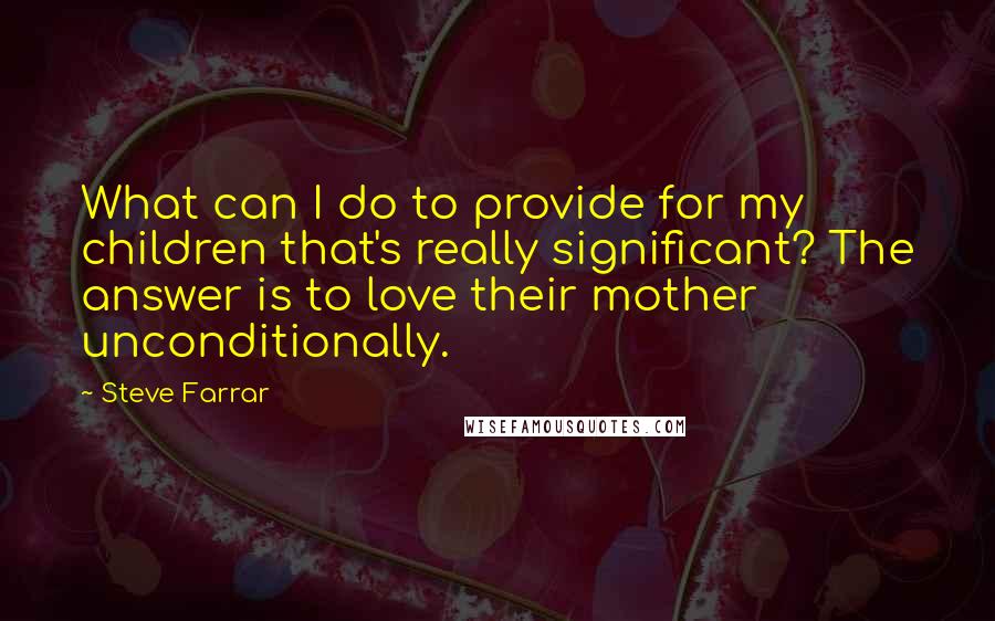 Steve Farrar Quotes: What can I do to provide for my children that's really significant? The answer is to love their mother unconditionally.