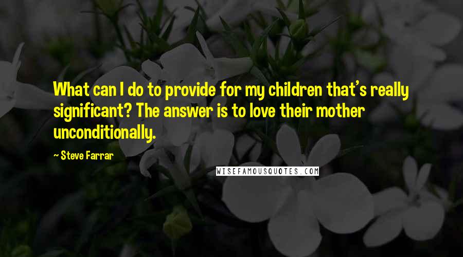 Steve Farrar Quotes: What can I do to provide for my children that's really significant? The answer is to love their mother unconditionally.