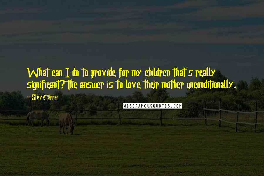 Steve Farrar Quotes: What can I do to provide for my children that's really significant? The answer is to love their mother unconditionally.