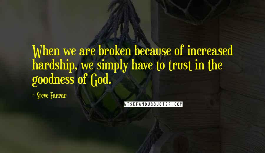 Steve Farrar Quotes: When we are broken because of increased hardship, we simply have to trust in the goodness of God.