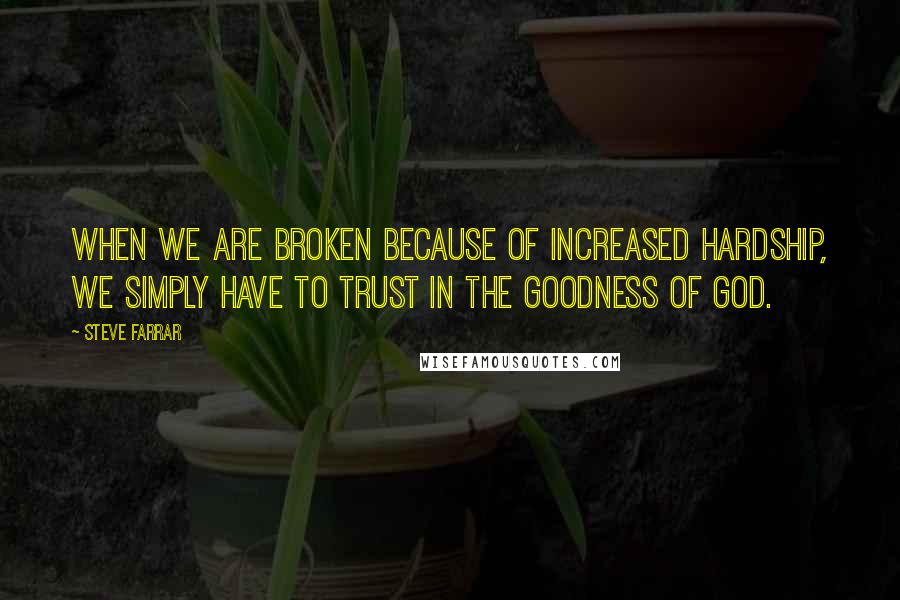 Steve Farrar Quotes: When we are broken because of increased hardship, we simply have to trust in the goodness of God.