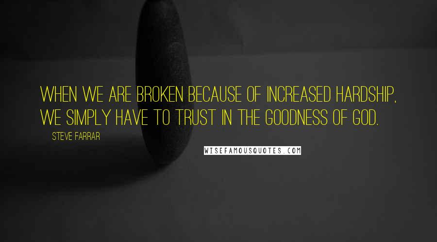 Steve Farrar Quotes: When we are broken because of increased hardship, we simply have to trust in the goodness of God.