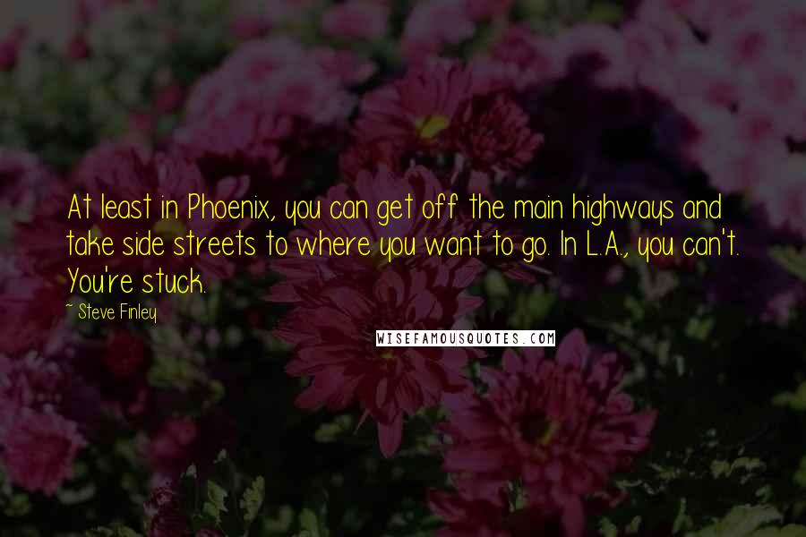 Steve Finley Quotes: At least in Phoenix, you can get off the main highways and take side streets to where you want to go. In L.A., you can't. You're stuck.