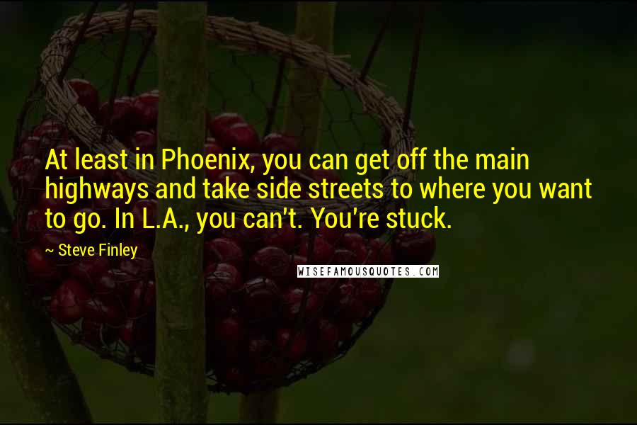 Steve Finley Quotes: At least in Phoenix, you can get off the main highways and take side streets to where you want to go. In L.A., you can't. You're stuck.