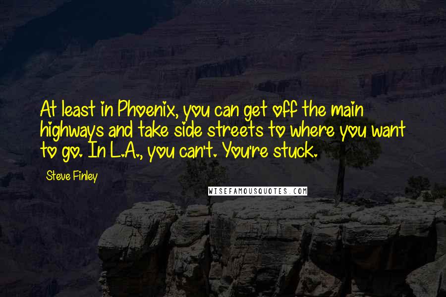 Steve Finley Quotes: At least in Phoenix, you can get off the main highways and take side streets to where you want to go. In L.A., you can't. You're stuck.