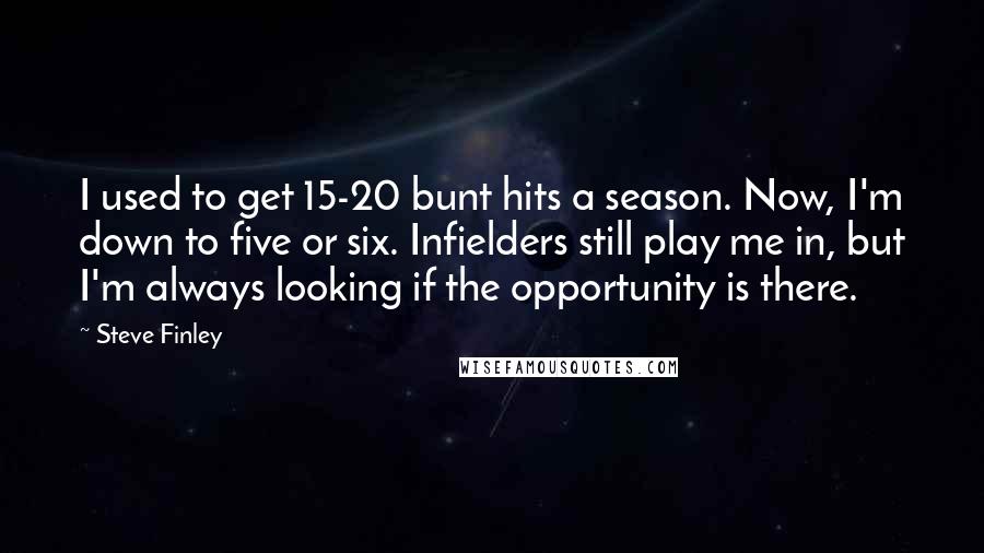 Steve Finley Quotes: I used to get 15-20 bunt hits a season. Now, I'm down to five or six. Infielders still play me in, but I'm always looking if the opportunity is there.