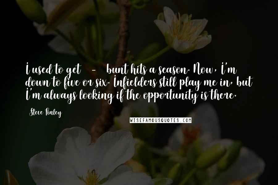Steve Finley Quotes: I used to get 15-20 bunt hits a season. Now, I'm down to five or six. Infielders still play me in, but I'm always looking if the opportunity is there.