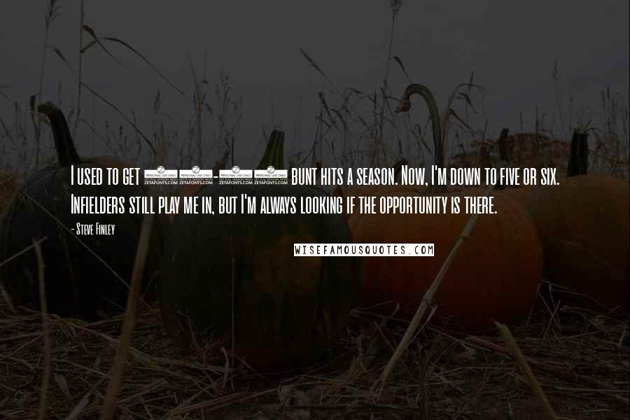 Steve Finley Quotes: I used to get 15-20 bunt hits a season. Now, I'm down to five or six. Infielders still play me in, but I'm always looking if the opportunity is there.