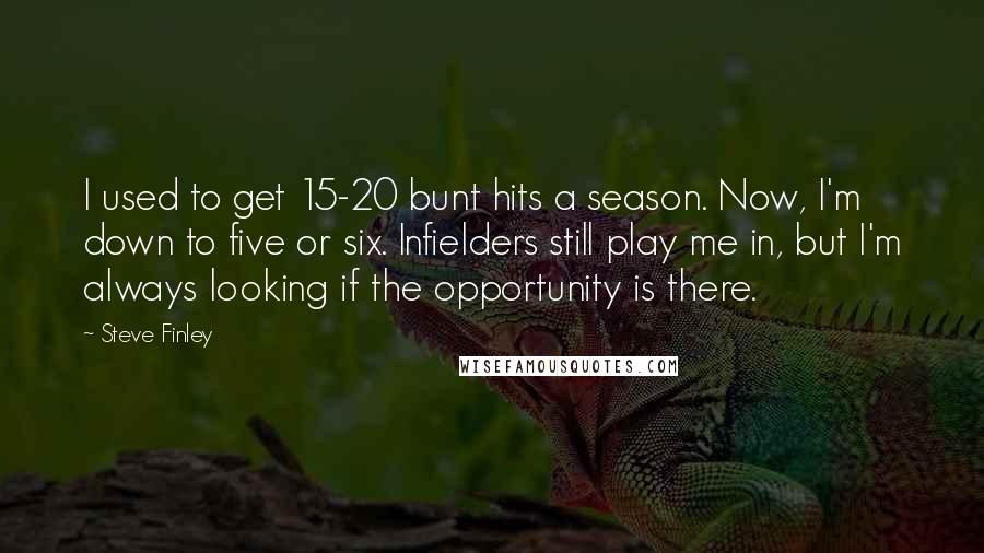 Steve Finley Quotes: I used to get 15-20 bunt hits a season. Now, I'm down to five or six. Infielders still play me in, but I'm always looking if the opportunity is there.