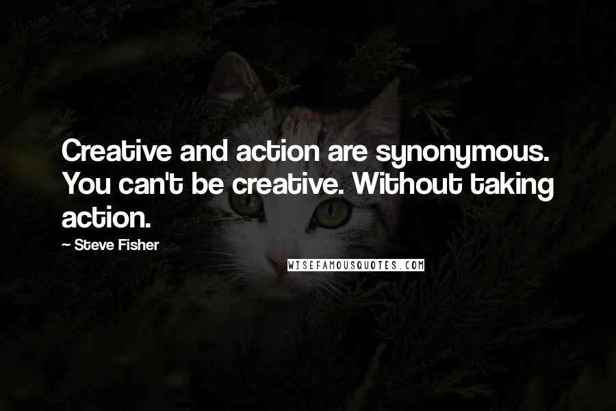 Steve Fisher Quotes: Creative and action are synonymous. You can't be creative. Without taking action.