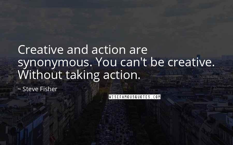 Steve Fisher Quotes: Creative and action are synonymous. You can't be creative. Without taking action.