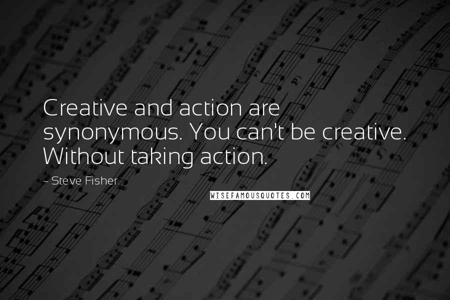 Steve Fisher Quotes: Creative and action are synonymous. You can't be creative. Without taking action.