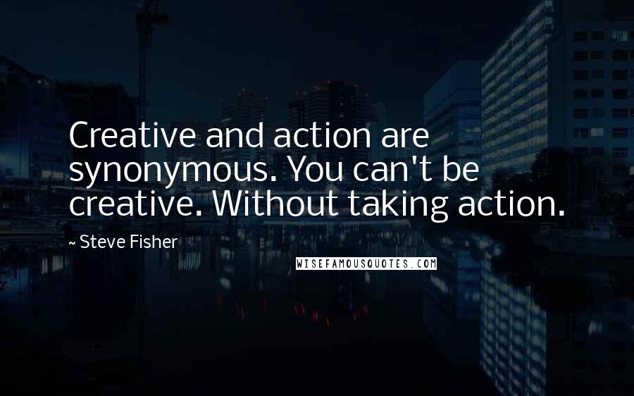 Steve Fisher Quotes: Creative and action are synonymous. You can't be creative. Without taking action.