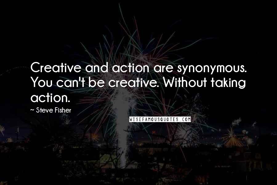 Steve Fisher Quotes: Creative and action are synonymous. You can't be creative. Without taking action.