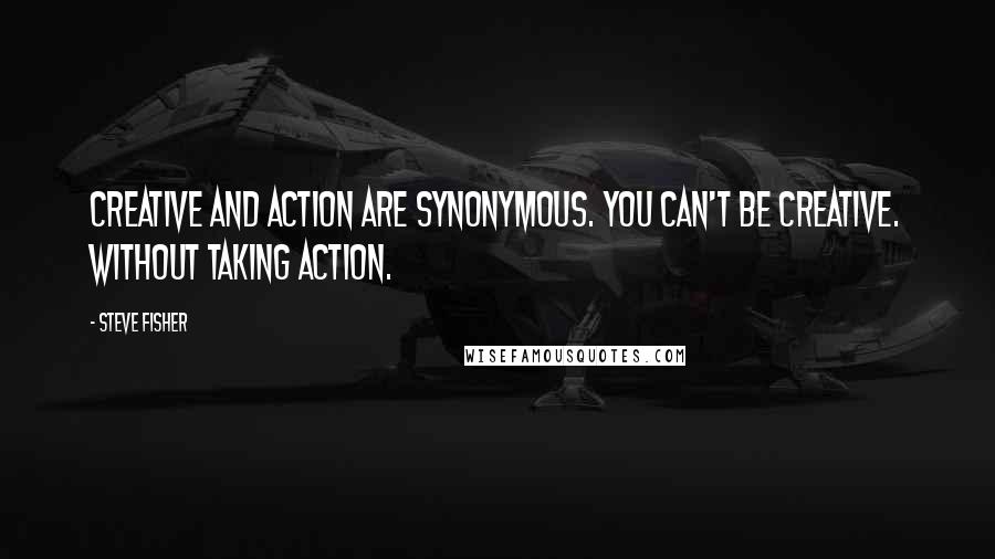 Steve Fisher Quotes: Creative and action are synonymous. You can't be creative. Without taking action.