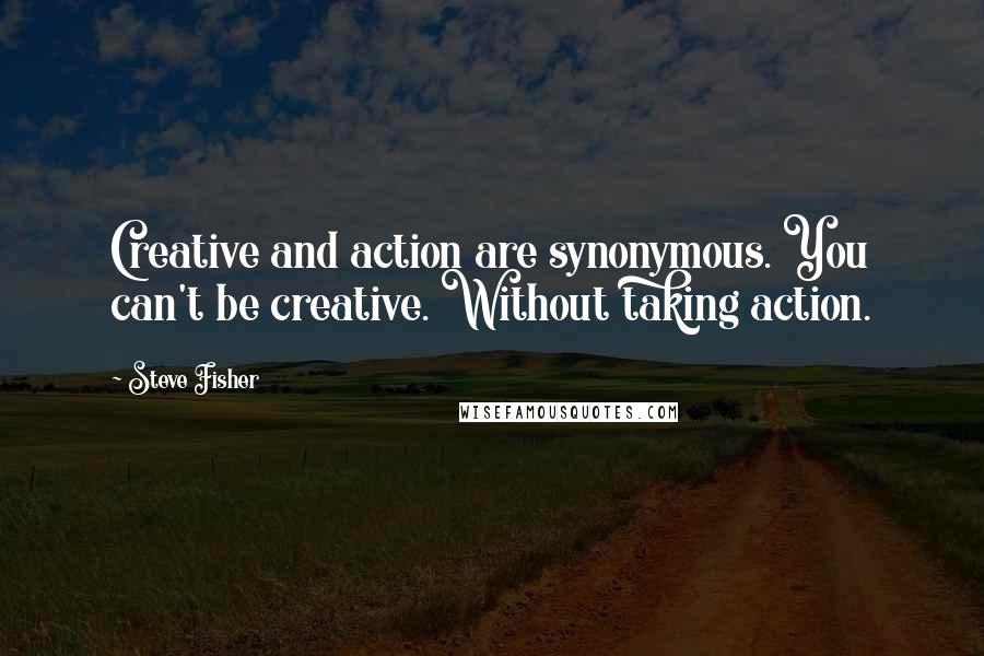 Steve Fisher Quotes: Creative and action are synonymous. You can't be creative. Without taking action.