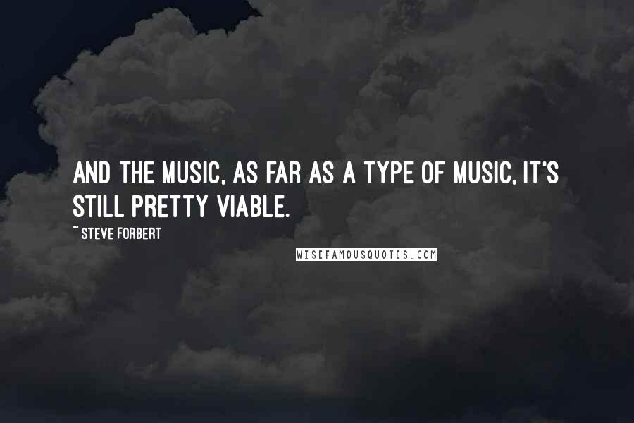 Steve Forbert Quotes: And the music, as far as a type of music, it's still pretty viable.