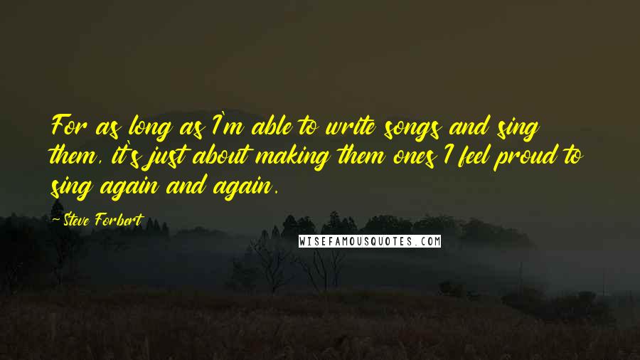 Steve Forbert Quotes: For as long as I'm able to write songs and sing them, it's just about making them ones I feel proud to sing again and again.