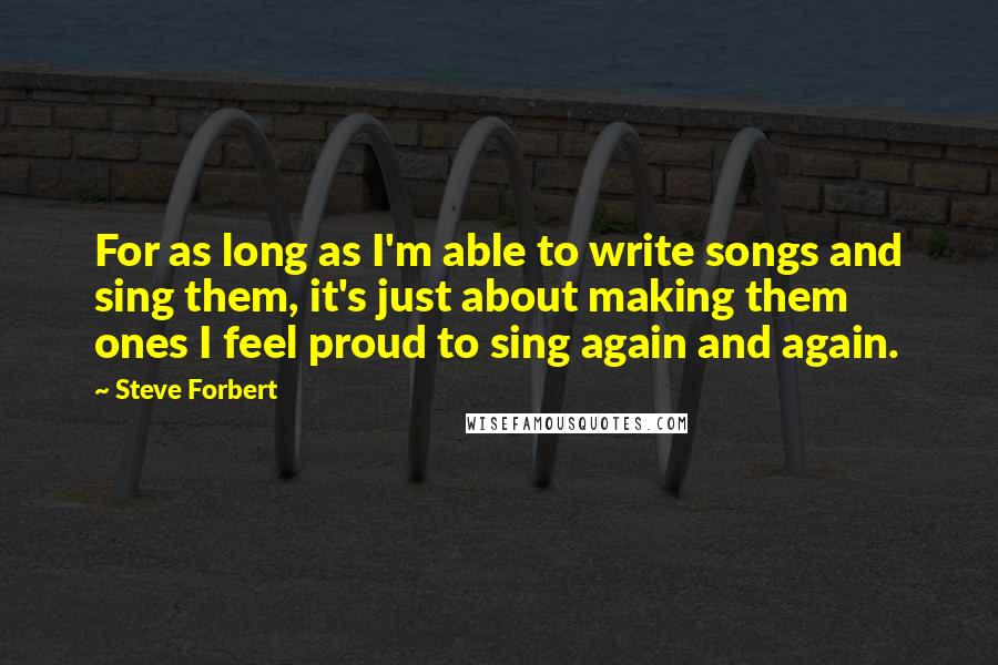 Steve Forbert Quotes: For as long as I'm able to write songs and sing them, it's just about making them ones I feel proud to sing again and again.