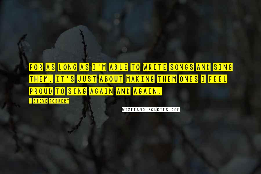 Steve Forbert Quotes: For as long as I'm able to write songs and sing them, it's just about making them ones I feel proud to sing again and again.