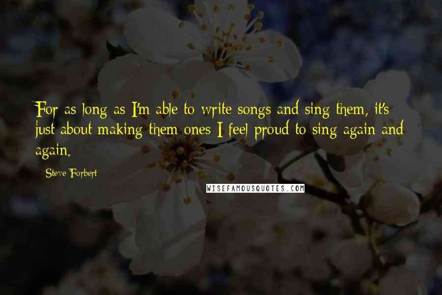 Steve Forbert Quotes: For as long as I'm able to write songs and sing them, it's just about making them ones I feel proud to sing again and again.