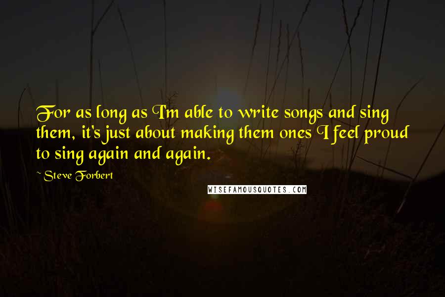 Steve Forbert Quotes: For as long as I'm able to write songs and sing them, it's just about making them ones I feel proud to sing again and again.